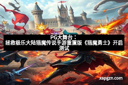PG大舞台：拯救极乐大陆猎魔传说手游重置版《猎魔勇士》开启测试
